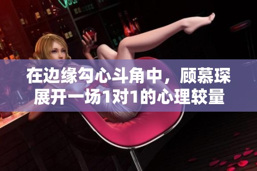 在边缘勾心斗角中，顾慕琛展开一场1对1的心理较量