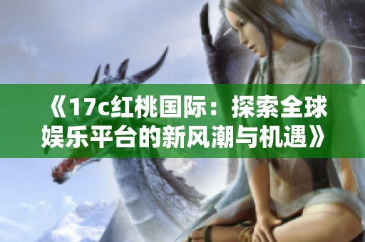 《17c红桃国际：探索全球娱乐平台的新风潮与机遇》