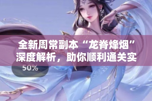 全新周常副本“龙脊烽烟”深度解析，助你顺利通关实现高分！