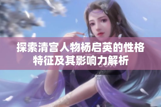 探索清宫人物杨启英的性格特征及其影响力解析