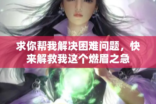 求你帮我解决困难问题，快来解救我这个燃眉之急
