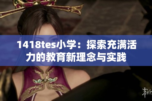 1418tes小学：探索充满活力的教育新理念与实践