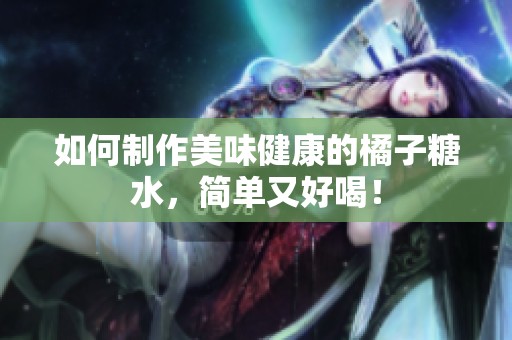 如何制作美味健康的橘子糖水，简单又好喝！