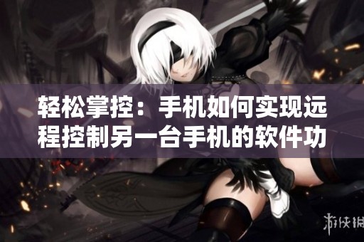 轻松掌控：手机如何实现远程控制另一台手机的软件功能