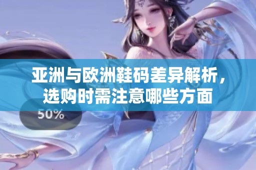 亚洲与欧洲鞋码差异解析，选购时需注意哪些方面