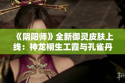 《阴阳师》全新御灵皮肤上线：神龙栩生工霞与孔雀丹羽玄缔造奇幻盛宴
