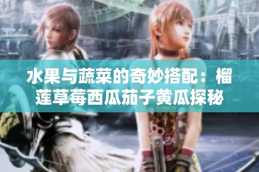 水果与蔬菜的奇妙搭配：榴莲草莓西瓜茄子黄瓜探秘