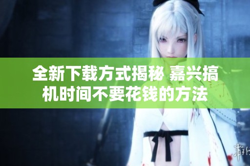 全新下载方式揭秘 嘉兴搞机时间不要花钱的方法