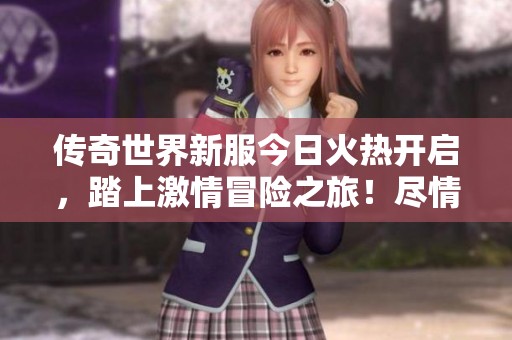 传奇世界新服今日火热开启，踏上激情冒险之旅！尽情挑战吧！