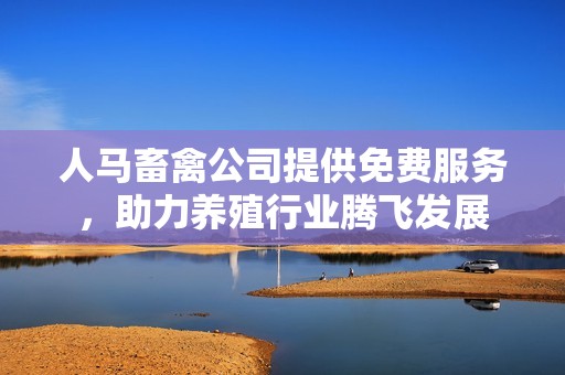 人马畜禽公司提供免费服务，助力养殖行业腾飞发展