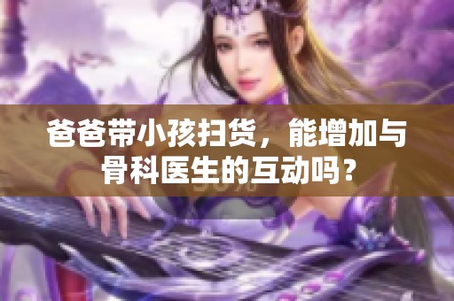 爸爸带小孩扫货，能增加与骨科医生的互动吗？