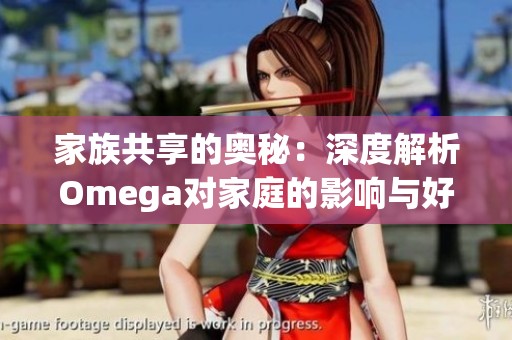 家族共享的奥秘：深度解析Omega对家庭的影响与好处