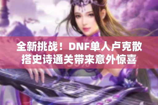 全新挑战！DNF单人卢克散搭史诗通关带来意外惊喜