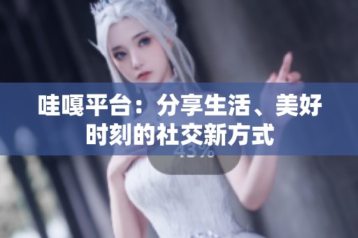 哇嘎平台：分享生活、美好时刻的社交新方式