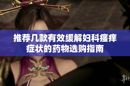 推荐几款有效缓解妇科瘙痒症状的药物选购指南