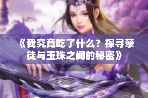 《我究竟吃了什么？探寻孽徒与玉珠之间的秘密》