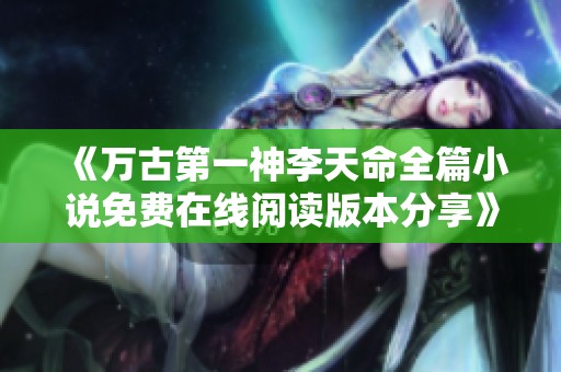 《万古第一神李天命全篇小说免费在线阅读版本分享》