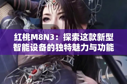 红桃M8N3：探索这款新型智能设备的独特魅力与功能