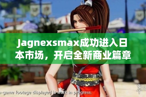 Jagnexsmax成功进入日本市场，开启全新商业篇章