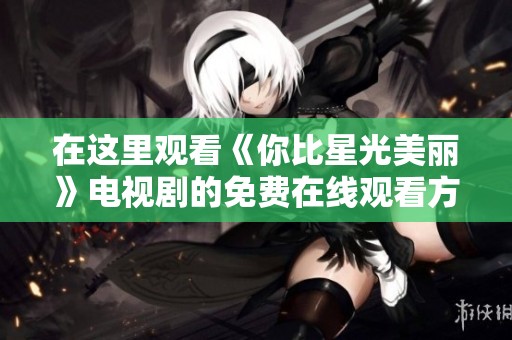 在这里观看《你比星光美丽》电视剧的免费在线观看方式