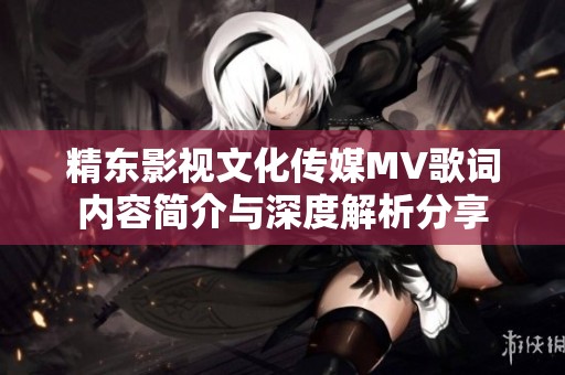 精东影视文化传媒MV歌词内容简介与深度解析分享