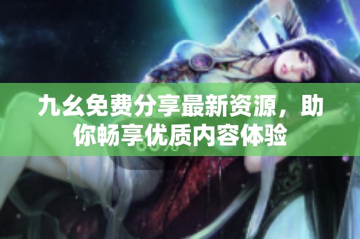 九幺免费分享最新资源，助你畅享优质内容体验