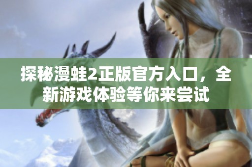 探秘漫蛙2正版官方入口，全新游戏体验等你来尝试