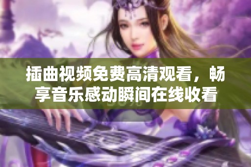 插曲视频免费高清观看，畅享音乐感动瞬间在线收看