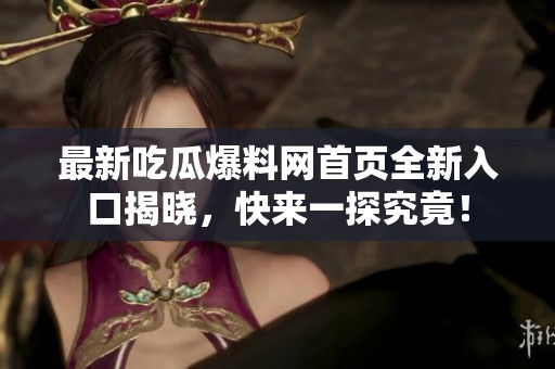 最新吃瓜爆料网首页全新入口揭晓，快来一探究竟！