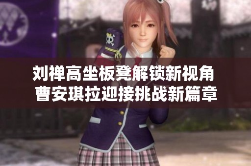 刘禅高坐板凳解锁新视角 曹安琪拉迎接挑战新篇章