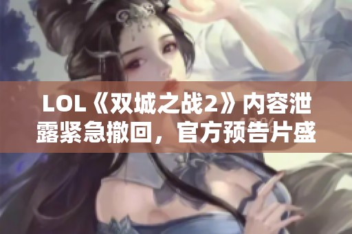LOL《双城之战2》内容泄露紧急撤回，官方预告片盛大发布