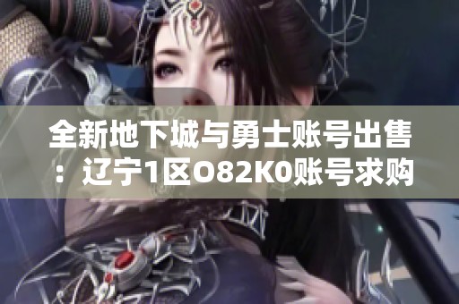 全新地下城与勇士账号出售：辽宁1区O82K0账号求购信息分享