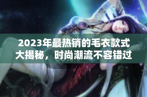 2023年最热销的毛衣款式大揭秘，时尚潮流不容错过