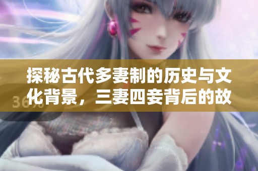 探秘古代多妻制的历史与文化背景，三妻四妾背后的故事