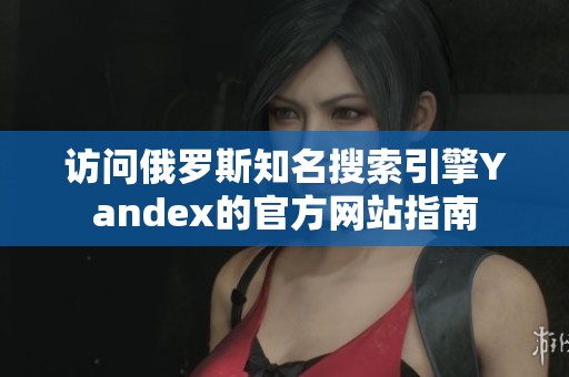 访问俄罗斯知名搜索引擎Yandex的官方网站指南