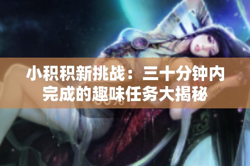 小积积新挑战：三十分钟内完成的趣味任务大揭秘