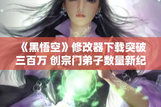 《黑悟空》修改器下载突破三百万 创宗门弟子数量新纪录