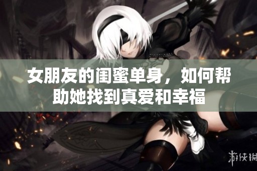 女朋友的闺蜜单身，如何帮助她找到真爱和幸福