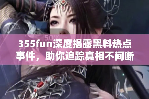 355fun深度揭露黑料热点事件，助你追踪真相不间断