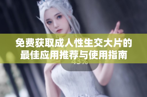 免费获取成人性生交大片的最佳应用推荐与使用指南