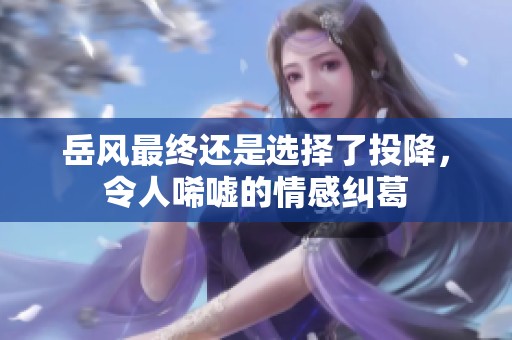 岳风最终还是选择了投降，令人唏嘘的情感纠葛