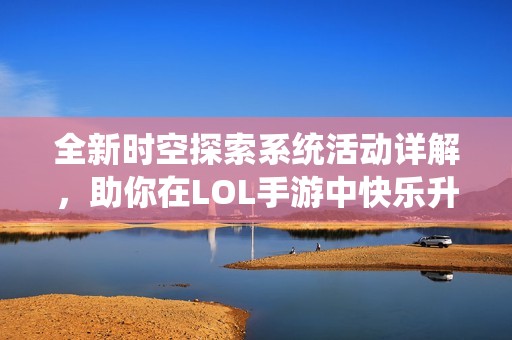 全新时空探索系统活动详解，助你在LOL手游中快乐升级