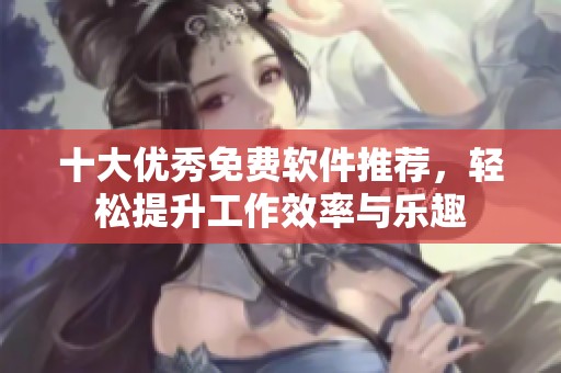 十大优秀免费软件推荐，轻松提升工作效率与乐趣