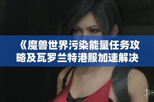 《魔兽世界污染能量任务攻略及瓦罗兰特港服加速解决方案》