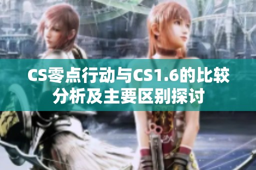 CS零点行动与CS1.6的比较分析及主要区别探讨