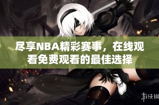 尽享NBA精彩赛事，在线观看免费观看的最佳选择