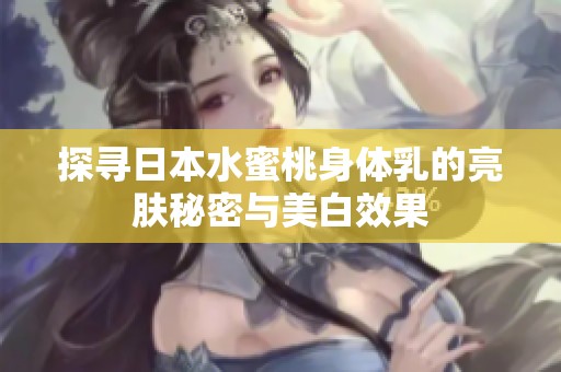 探寻日本水蜜桃身体乳的亮肤秘密与美白效果
