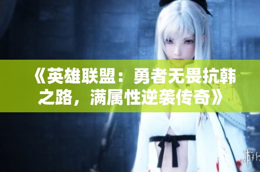 《英雄联盟：勇者无畏抗韩之路，满属性逆袭传奇》