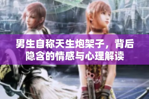 男生自称天生炮架子，背后隐含的情感与心理解读