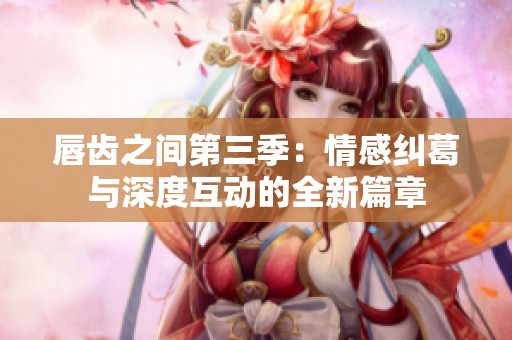 唇齿之间第三季：情感纠葛与深度互动的全新篇章
